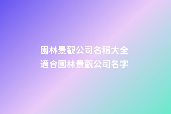 園林景觀公司名稱大全 適合園林景觀公司名字-第1張-公司起名-玄機派